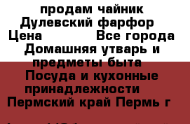 продам чайник Дулевский фарфор › Цена ­ 2 500 - Все города Домашняя утварь и предметы быта » Посуда и кухонные принадлежности   . Пермский край,Пермь г.